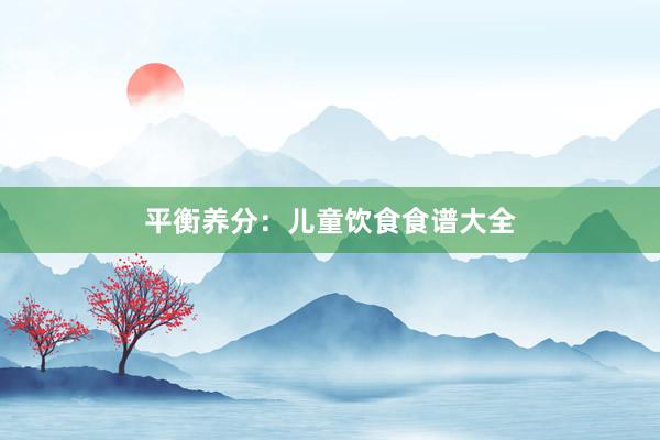平衡养分：儿童饮食食谱大全