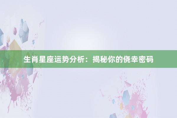 生肖星座运势分析：揭秘你的侥幸密码