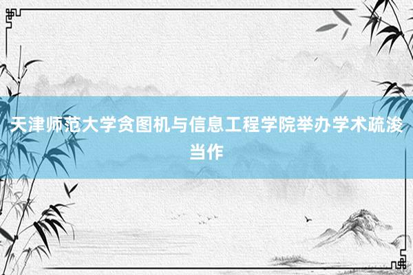 天津师范大学贪图机与信息工程学院举办学术疏浚当作