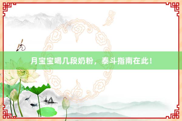 月宝宝喝几段奶粉，泰斗指南在此！