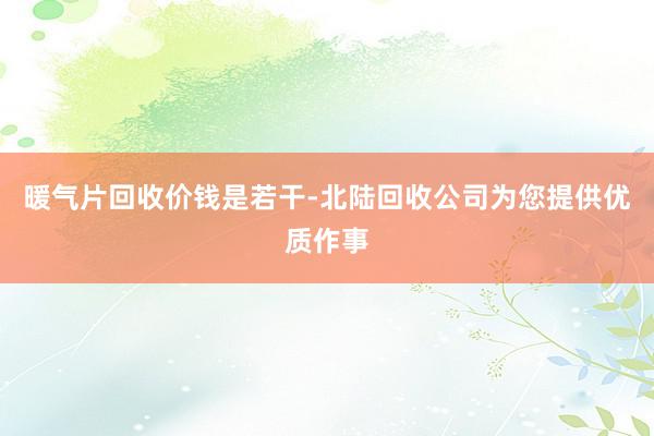 暖气片回收价钱是若干-北陆回收公司为您提供优质作事