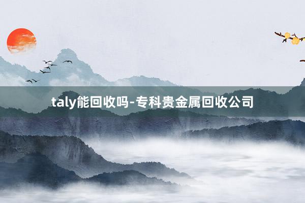 taly能回收吗-专科贵金属回收公司