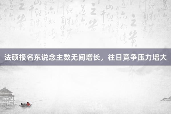 法硕报名东说念主数无间增长，往日竞争压力增大
