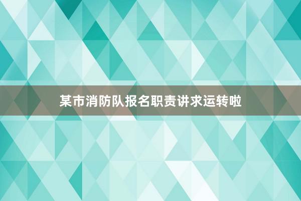 某市消防队报名职责讲求运转啦