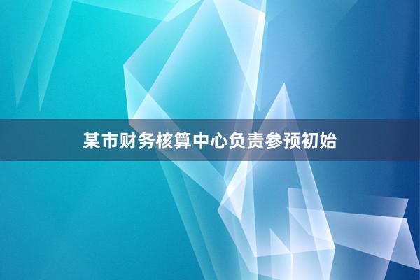 某市财务核算中心负责参预初始