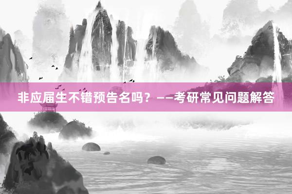 非应届生不错预告名吗？——考研常见问题解答