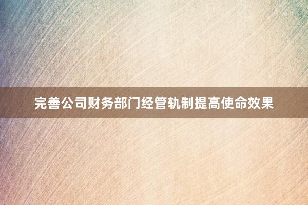 完善公司财务部门经管轨制提高使命效果