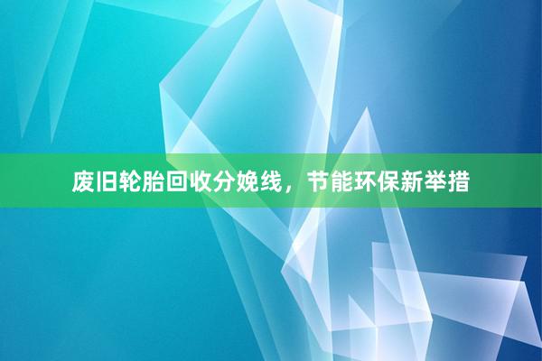 废旧轮胎回收分娩线，节能环保新举措
