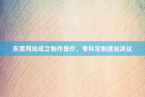 东莞网站成立制作报价，专科定制建站决议