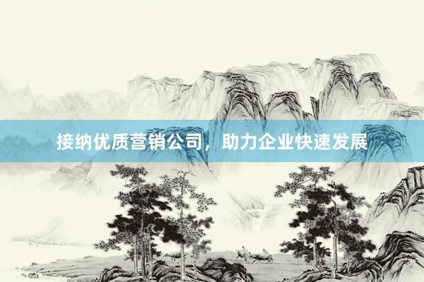 接纳优质营销公司，助力企业快速发展