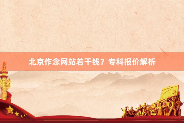 北京作念网站若干钱？专科报价解析