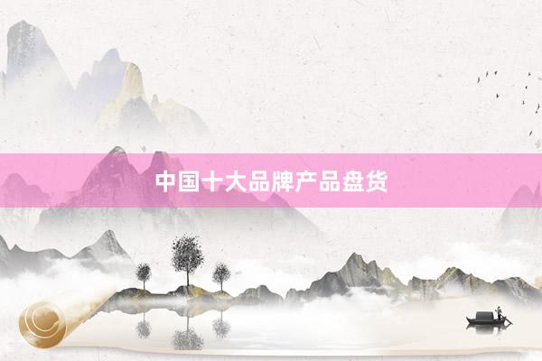 中国十大品牌产品盘货