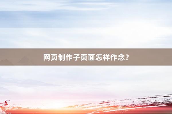 网页制作子页面怎样作念？
