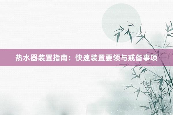 热水器装置指南：快速装置要领与戒备事项