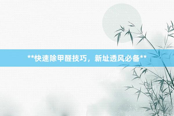 **快速除甲醛技巧，新址透风必备**