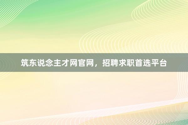 筑东说念主才网官网，招聘求职首选平台