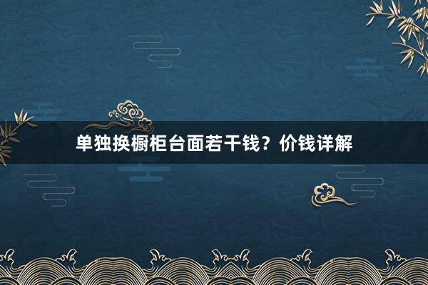 单独换橱柜台面若干钱？价钱详解