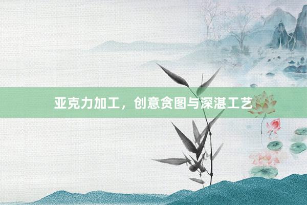 亚克力加工，创意贪图与深湛工艺