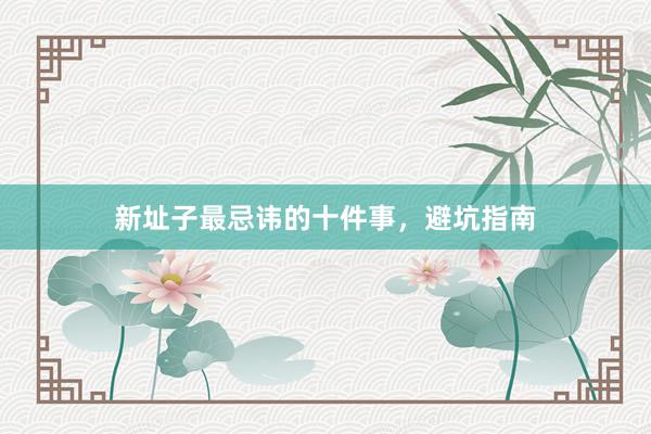 新址子最忌讳的十件事，避坑指南