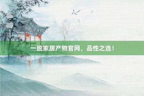 一统家居产物官网，品性之选！