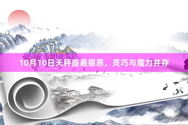10月10日天秤座最狠恶，灵巧与魔力并存