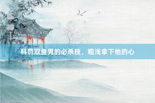 科罚双鱼男的必杀技，粗浅拿下他的心