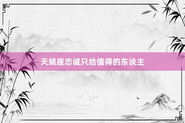 天蝎座忠诚只给值得的东谈主