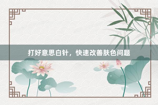 打好意思白针，快速改善肤色问题