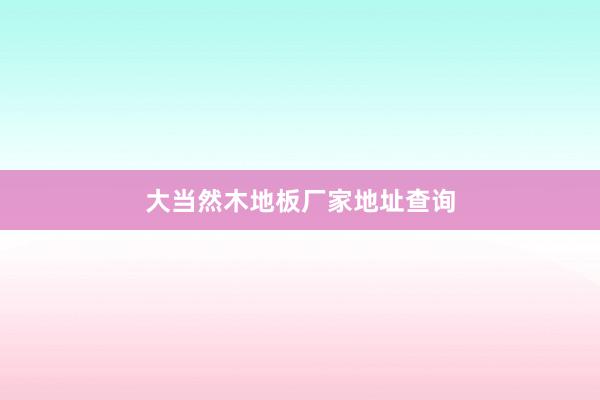 大当然木地板厂家地址查询