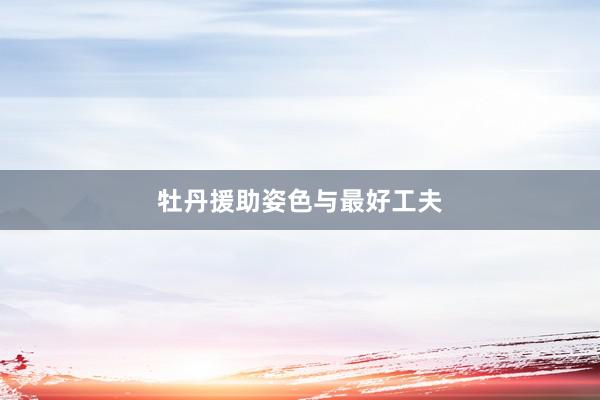 牡丹援助姿色与最好工夫