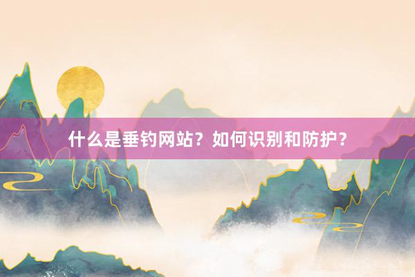 什么是垂钓网站？如何识别和防护？